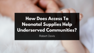 Robert Davis RD Heritage How Does Access To Neonatal Supplies Help Underserved Communities